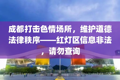 成都打擊色情場所，維護道德法律秩序——紅燈區(qū)信息非法，請勿查詢