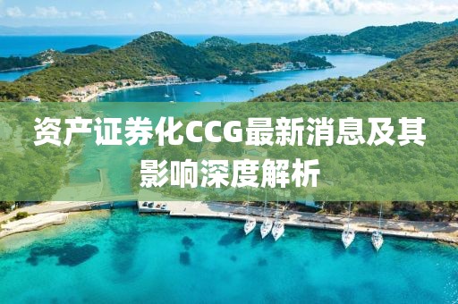 資產(chǎn)證券化CCG最新消息及其影響深度解析