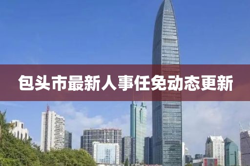 包頭市最新人事任免動態(tài)更新