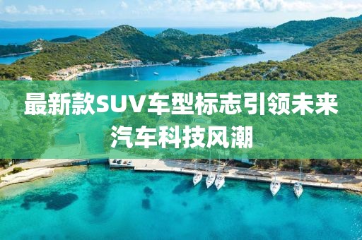 最新款SUV車型標(biāo)志引領(lǐng)未來汽車科技風(fēng)潮