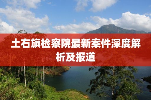 土右旗檢察院最新案件深度解析及報道