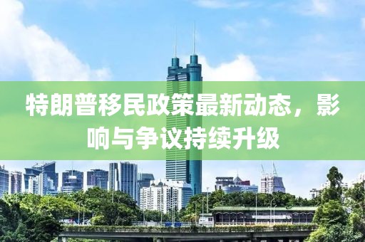 特朗普移民政策最新動態(tài)，影響與爭議持續(xù)升級