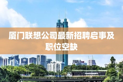 廈門聯(lián)想公司最新招聘啟事及職位空缺