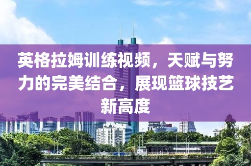 英格拉姆訓(xùn)練視頻，天賦與努力的完美結(jié)合，展現(xiàn)籃球技藝新高度