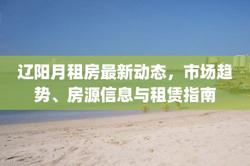 遼陽月租房最新動態(tài)，市場趨勢、房源信息與租賃指南