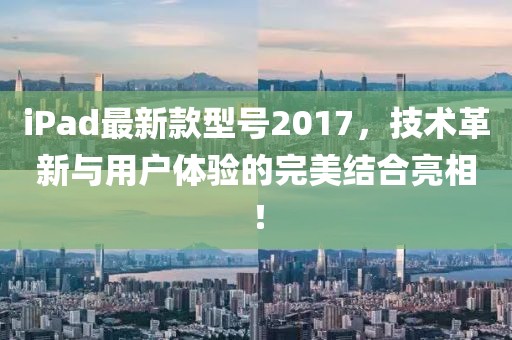 iPad最新款型號2017，技術(shù)革新與用戶體驗的完美結(jié)合亮相！