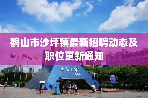 鶴山市沙坪鎮(zhèn)最新招聘動態(tài)及職位更新通知