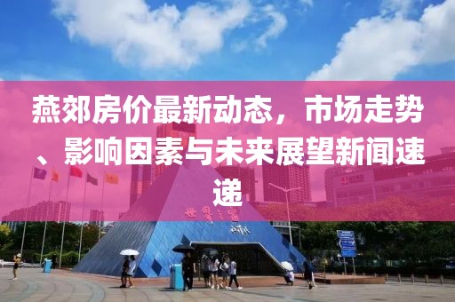 燕郊房價(jià)最新動(dòng)態(tài)，市場走勢、影響因素與未來展望新聞速遞