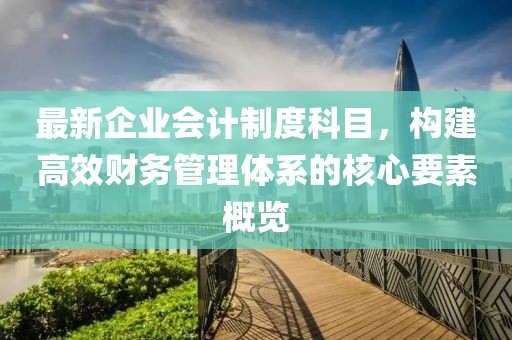 最新企業(yè)會(huì)計(jì)制度科目，構(gòu)建高效財(cái)務(wù)管理體系的核心要素概覽