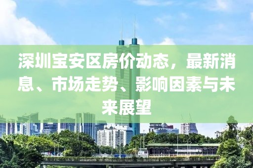 深圳寶安區(qū)房價(jià)動(dòng)態(tài)，最新消息、市場走勢、影響因素與未來展望