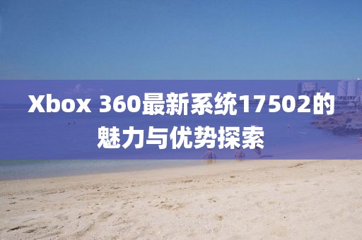 Xbox 360最新系統(tǒng)17502的魅力與優(yōu)勢(shì)探索