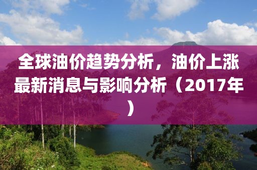 全球油價趨勢分析，油價上漲最新消息與影響分析（2017年）