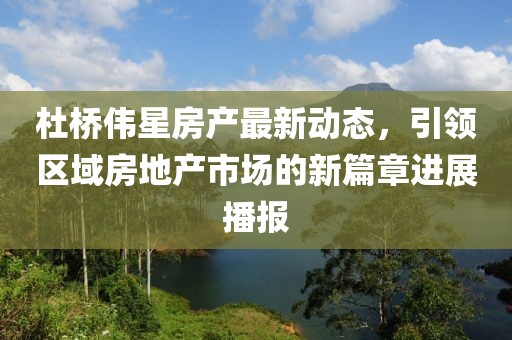 杜橋偉星房產最新動態(tài)，引領區(qū)域房地產市場的新篇章進展播報