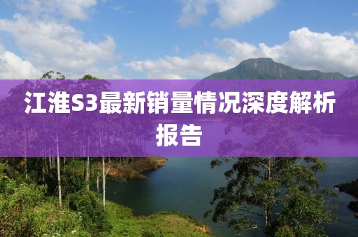 江淮S3最新銷量情況深度解析報(bào)告