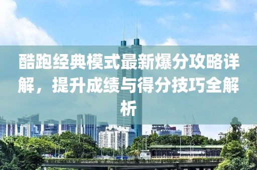 酷跑經(jīng)典模式最新爆分攻略詳解，提升成績與得分技巧全解析