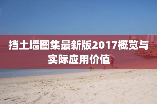 擋土墻圖集最新版2017概覽與實(shí)際應(yīng)用價(jià)值