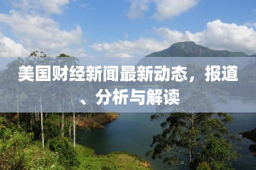 美國財經(jīng)新聞最新動態(tài)，報道、分析與解讀