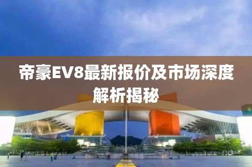 帝豪EV8最新報(bào)價(jià)及市場深度解析揭秘