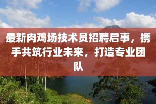 最新肉雞場技術(shù)員招聘啟事，攜手共筑行業(yè)未來，打造專業(yè)團(tuán)隊(duì)