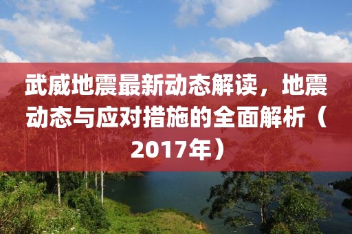 武威地震最新動態(tài)解讀，地震動態(tài)與應(yīng)對措施的全面解析（2017年）