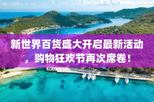 新世界百貨盛大開啟最新活動(dòng)，購(gòu)物狂歡節(jié)再次席卷！