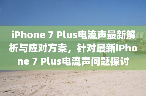 iPhone 7 Plus電流聲最新解析與應(yīng)對方案，針對最新iPhone 7 Plus電流聲問題探討