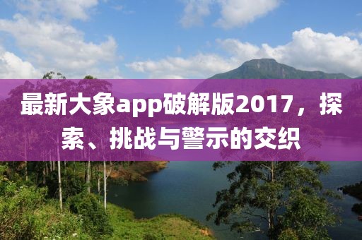 最新大象app破解版2017，探索、挑戰(zhàn)與警示的交織