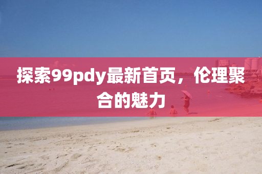 探索99pdy最新首頁，倫理聚合的魅力