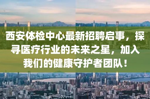 西安體檢中心最新招聘啟事，探尋醫(yī)療行業(yè)的未來之星，加入我們的健康守護(hù)者團(tuán)隊(duì)！