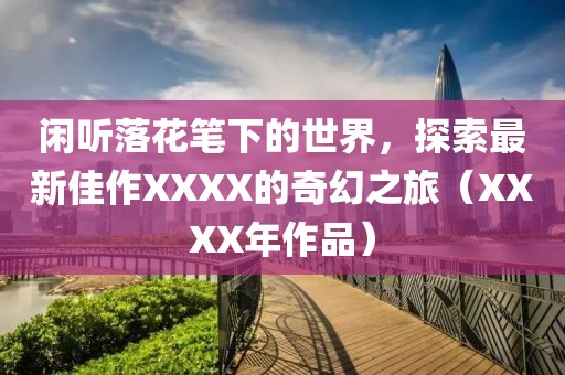 閑聽(tīng)落花筆下的世界，探索最新佳作XXXX的奇幻之旅（XXXX年作品）