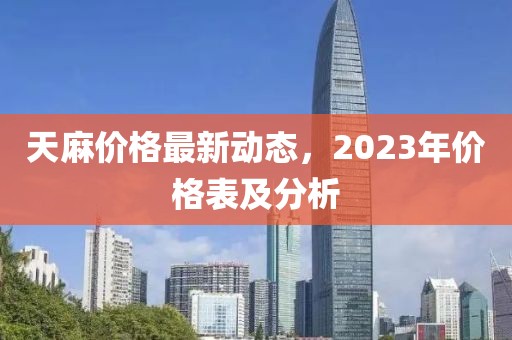 天麻價格最新動態(tài)，2023年價格表及分析