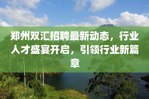 鄭州雙匯招聘最新動態(tài)，行業(yè)人才盛宴開啟，引領行業(yè)新篇章