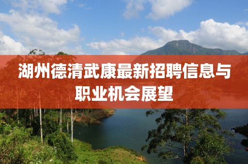 湖州德清武康最新招聘信息與職業(yè)機(jī)會(huì)展望