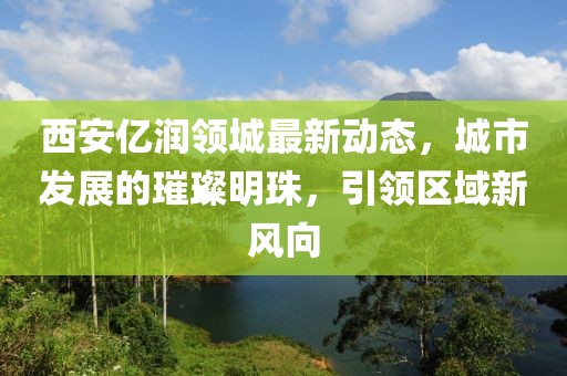 西安億潤(rùn)領(lǐng)城最新動(dòng)態(tài)，城市發(fā)展的璀璨明珠，引領(lǐng)區(qū)域新風(fēng)向