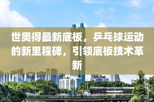 世奧得最新底板，乒乓球運動的新里程碑，引領(lǐng)底板技術(shù)革新