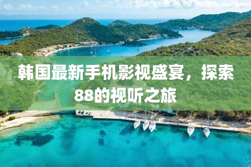 韓國最新手機影視盛宴，探索88的視聽之旅