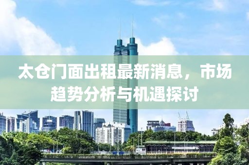 太倉門面出租最新消息，市場趨勢分析與機(jī)遇探討