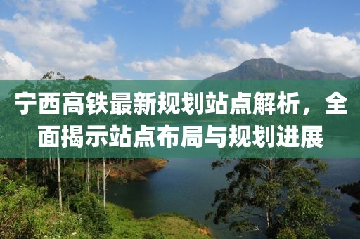 寧西高鐵最新規(guī)劃站點解析，全面揭示站點布局與規(guī)劃進(jìn)展