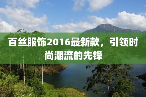 百絲服飾2016最新款，引領(lǐng)時(shí)尚潮流的先鋒