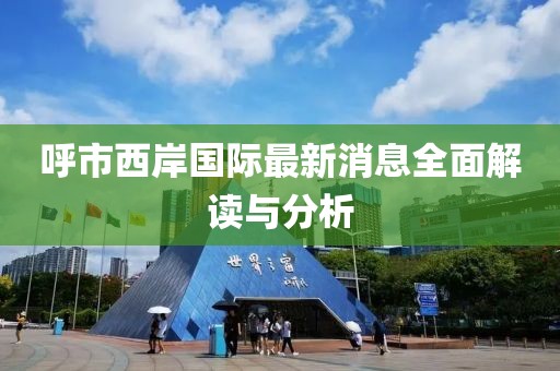 呼市西岸國際最新消息全面解讀與分析