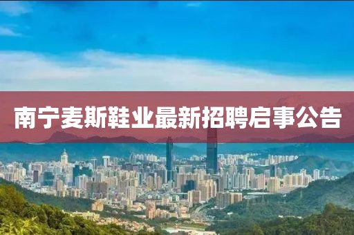 南寧麥斯鞋業(yè)最新招聘啟事公告