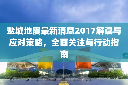 鹽城地震最新消息2017解讀與應(yīng)對策略，全面關(guān)注與行動指南