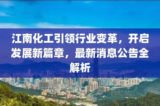 江南化工引領(lǐng)行業(yè)變革，開啟發(fā)展新篇章，最新消息公告全解析