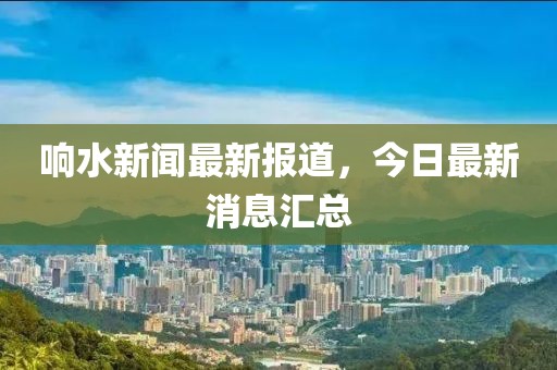 響水新聞最新報(bào)道，今日最新消息匯總