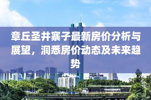 章丘圣井寨子最新房價分析與展望，洞悉房價動態(tài)及未來趨勢