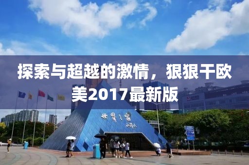 探索與超越的激情，狠狠干歐美2017最新版