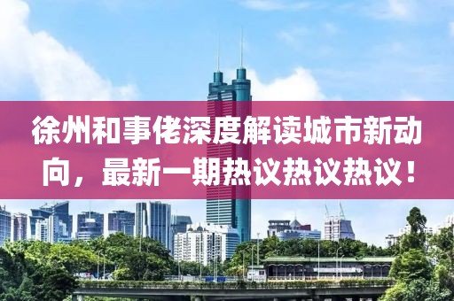 徐州和事佬深度解讀城市新動(dòng)向，最新一期熱議熱議熱議！