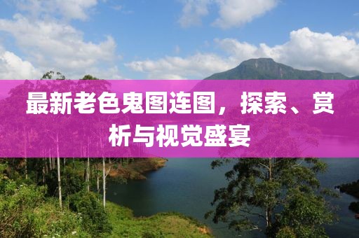 最新老色鬼圖連圖，探索、賞析與視覺盛宴