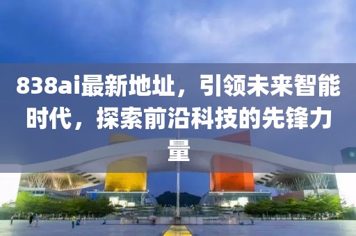 838ai最新地址，引領未來智能時代，探索前沿科技的先鋒力量