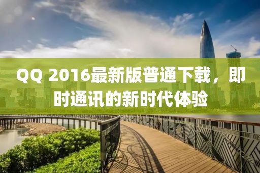 QQ 2016最新版普通下載，即時通訊的新時代體驗(yàn)